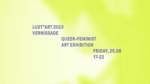 Das Bild zeigt eine Fläche mit gelben und grünlichen Farbtönen. Leicht voneinander versetzt sind Folgende Worte in grauer Schrift zu lesen: Lustart 2023 Vernissage. Queer-Feminist Art Exhibition. Friday, 25. August, 17 bis 22 Uhr.